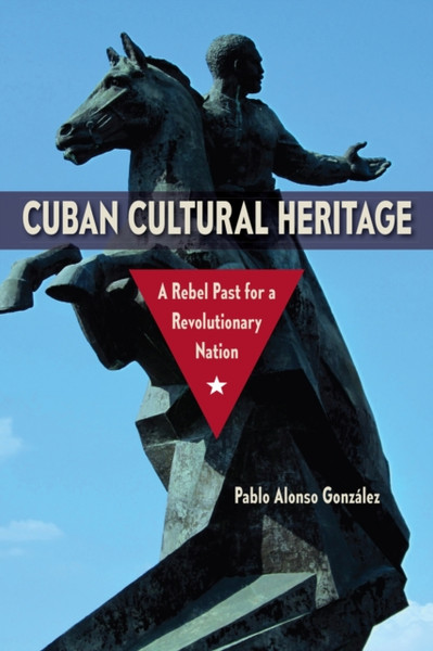 Cuban Cultural Heritage : A Rebel Past for a Revolutionary Nation