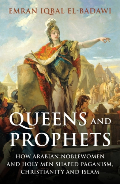 Queens and Prophets : How Arabian Noblewomen and Holy Men Shaped Paganism, Christianity and Islam