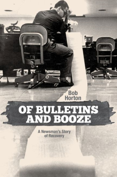 Of Bulletins and Booze : A Newsman's Story of Recovery