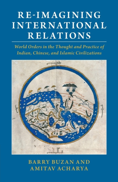 Re-imagining International Relations : World Orders in the Thought and Practice of Indian, Chinese, and Islamic Civilizations