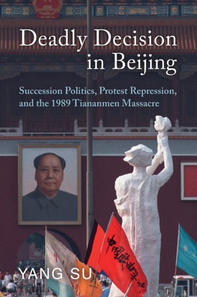 Deadly Decision in Beijing : Succession Politics, Protest Repression, and the 1989 Tiananmen Massacre