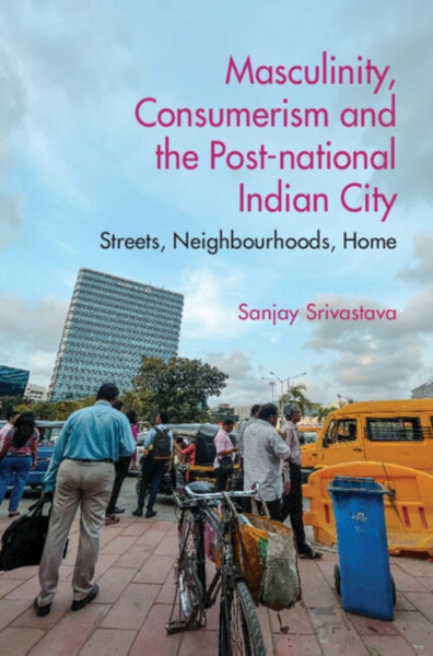 Masculinity, Consumerism and the Post-National Indian City : Streets, Neighbourhoods, Home