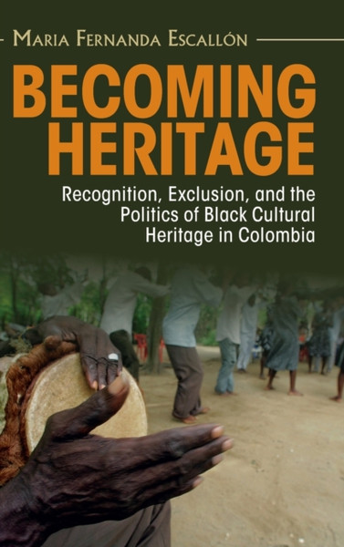 Becoming Heritage : Recognition, Exclusion, and the Politics of Black Cultural Heritage in Colombia