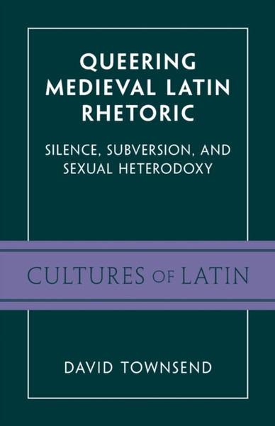 Queering Medieval Latin Rhetoric : Silence, Subversion, and Sexual Heterodoxy