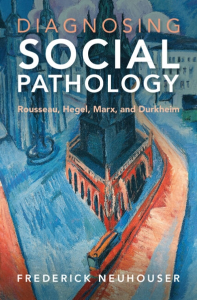 Diagnosing Social Pathology : Rousseau, Hegel, Marx, and Durkheim