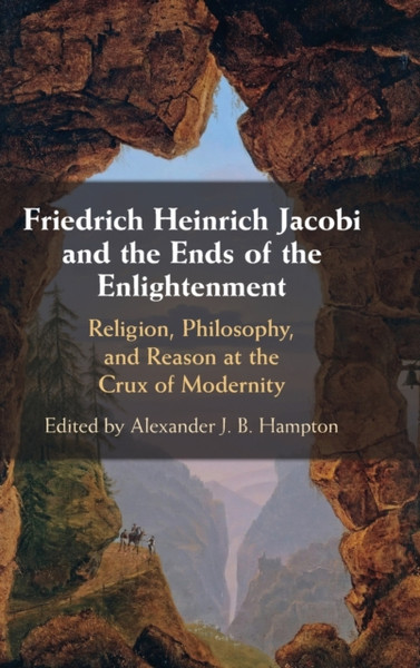 Friedrich Heinrich Jacobi and the Ends of the Enlightenment : Religion, Philosophy, and Reason at the Crux of Modernity