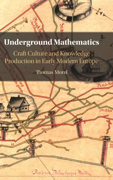 Underground Mathematics : Craft Culture and Knowledge Production in Early Modern Europe