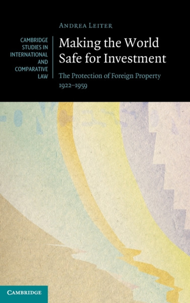Making the World Safe for Investment : The Protection of Foreign Property 1922-1959