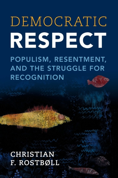 Democratic Respect : Populism, Resentment, and the Struggle for Recognition