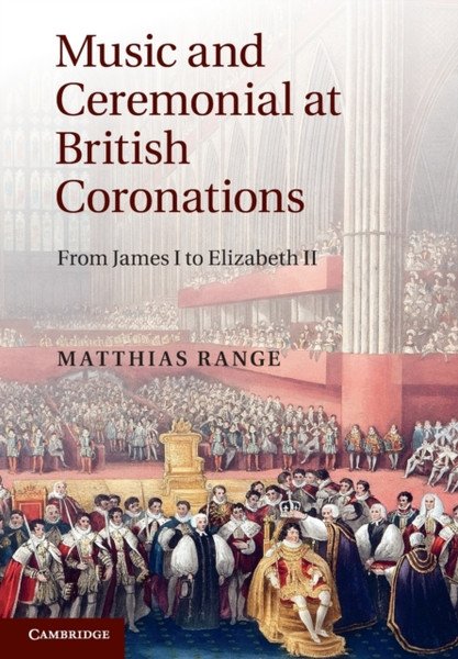 Music and Ceremonial at British Coronations : From James I to Elizabeth II