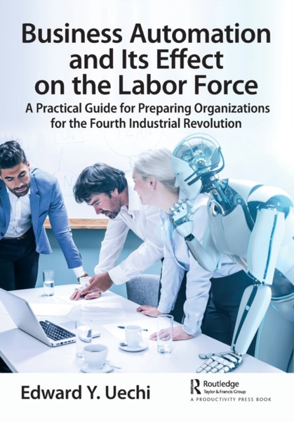 Business Automation and Its Effect on the Labor Force : A Practical Guide for Preparing Organizations for the Fourth Industrial Revolution