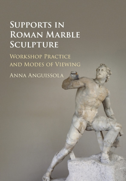 Supports in Roman Marble Sculpture : Workshop Practice and Modes of Viewing