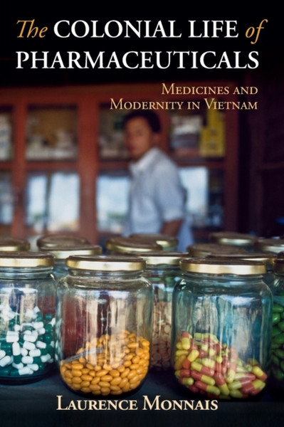 The Colonial Life of Pharmaceuticals : Medicines and Modernity in Vietnam