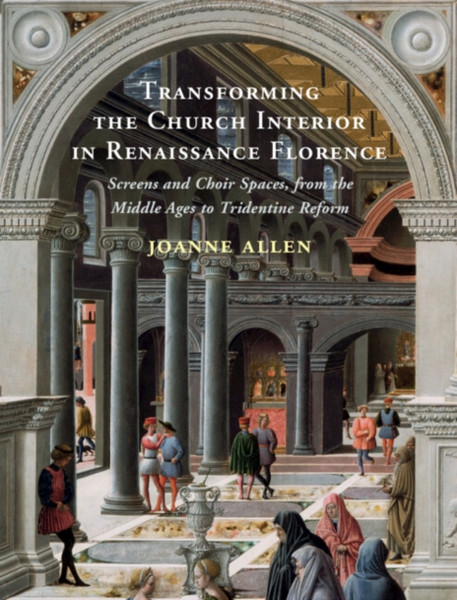 Transforming the Church Interior in Renaissance Florence : Screens and Choir Spaces, from the Middle Ages to Tridentine Reform