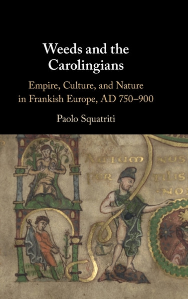 Weeds and the Carolingians : Empire, Culture, and Nature in Frankish Europe, AD 750-900