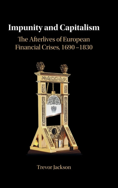 Impunity and Capitalism : The Afterlives of European Financial Crises, 1690-1830