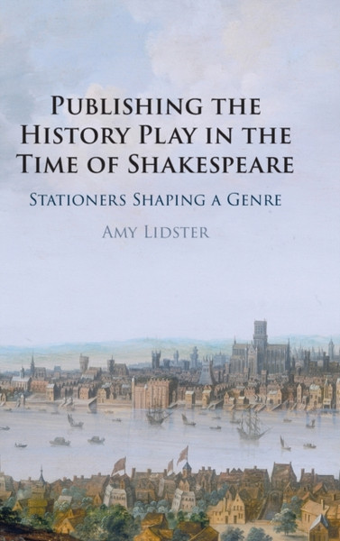 Publishing the History Play in the Time of Shakespeare : Stationers Shaping a Genre