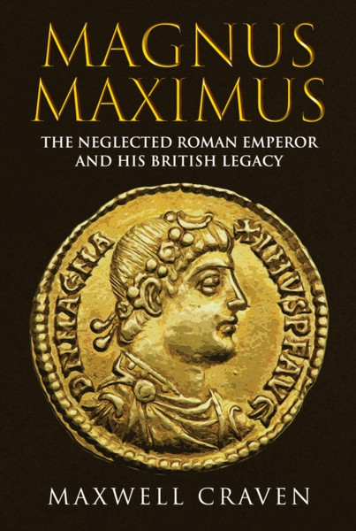 Magnus Maximus : The Neglected Roman Emperor and his British Legacy