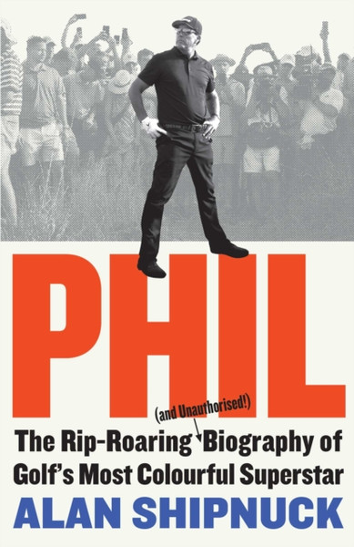 Phil : The Rip-Roaring (and Unauthorised!) Biography of Golf's Most Colourful Superstar