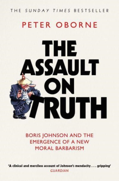 The Assault on Truth : Boris Johnson, Donald Trump and the Emergence of a New Moral Barbarism