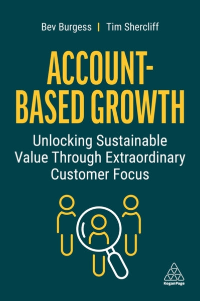 Account-Based Growth : Unlocking Sustainable Value Through Extraordinary Customer Focus