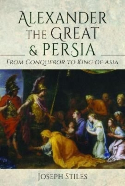 Alexander the Great and Persia : From Conqueror to King of Asia