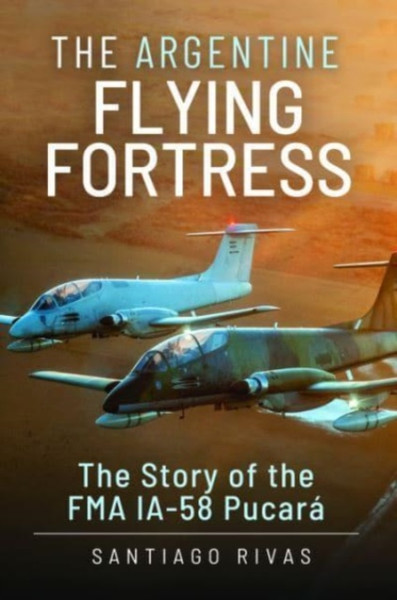 The Argentine Flying Fortress : The Story of the FMA IA-58 Pucar