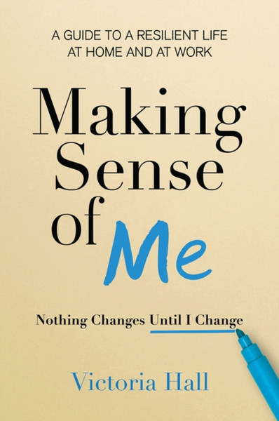 Making Sense of Me : Nothing Changes Until I Change - A Guide to a Resilient Life at Home and at Work