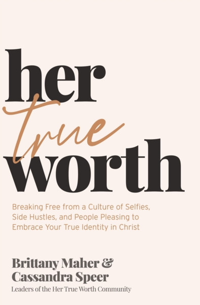 Her True Worth : Breaking Free from a Culture of Selfies, Side Hustles, and People Pleasing to Embrace Your True Identity in Christ