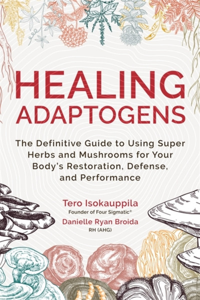 Healing Adaptogens : The Definitive Guide to Using Super Herbs and Mushrooms for Your Body's Restoration, Defense, and Performance