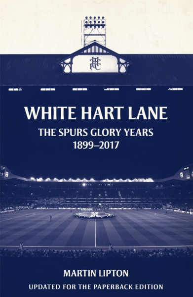 White Hart Lane : The Spurs Glory Years 1899-2017