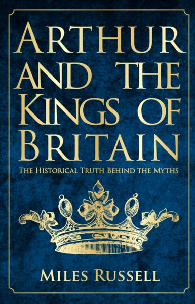 Arthur and the Kings of Britain : The Historical Truth Behind the Myths