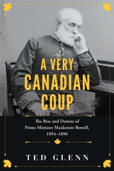 A Very Canadian Coup : The Rise and Demise of Prime Minister Mackenzie Bowell, 1894-1896