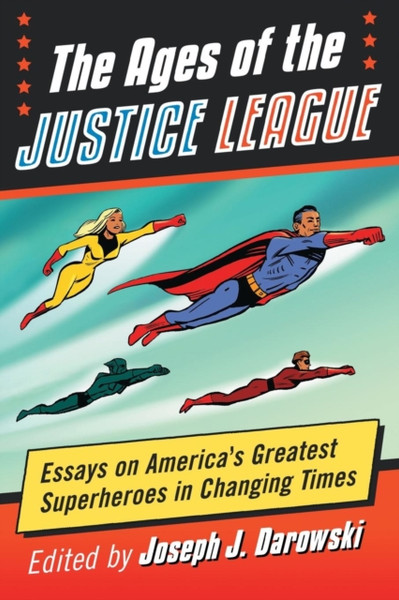 The Ages of the Justice League : Essays on America's Greatest Superheroes in Changing Times