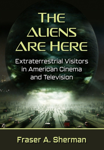The Aliens Are Here : Extraterrestrial Visitors in American Cinema and Television