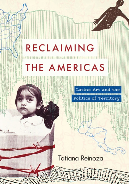 Reclaiming the Americas : Latinx Art and the Politics of Territory