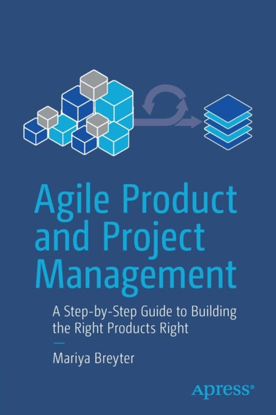 Agile Product and Project Management : A Step-by-Step Guide to Building the Right Products Right