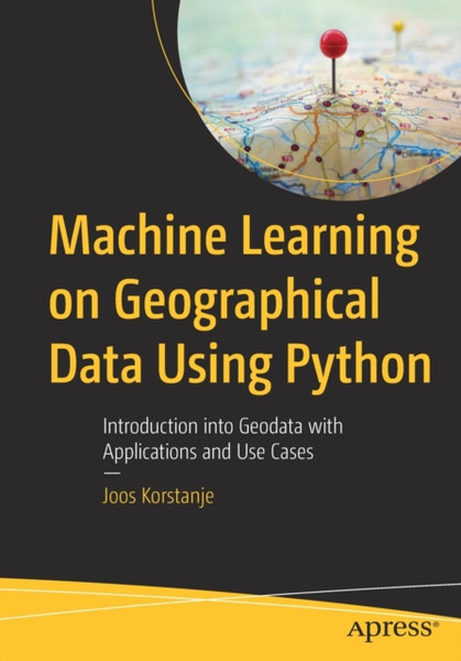 Machine Learning on Geographical Data Using Python : Introduction into Geodata with Applications and Use Cases