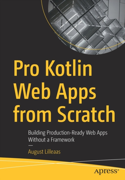 Pro Kotlin Web Apps from Scratch : Building Production-Ready Web Apps Without a Framework