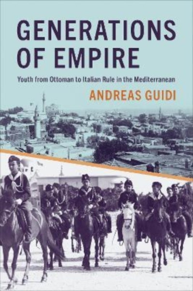 Generations of Empire : Youth from Ottoman to Italian Rule in the Mediterranean