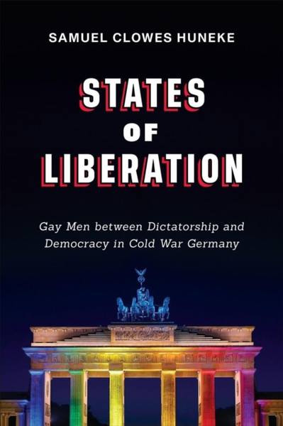 States of Liberation : Gay Men between Dictatorship and Democracy in Cold War Germany