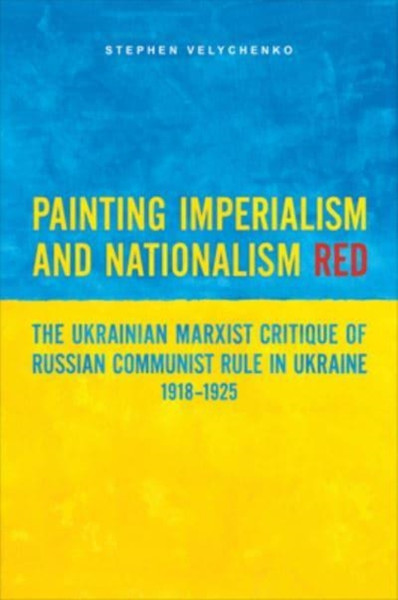 Painting Imperialism and Nationalism Red : The Ukrainian Marxist Critique of Russian Communist Rule in Ukraine, 1918-1925