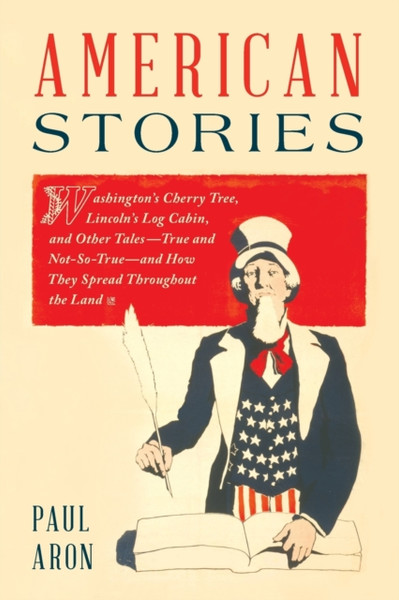 American Stories : Washington's Cherry Tree, Lincoln's Log Cabin, and Other Tales-True and Not-So-True-and How They Spread Throughout the Land