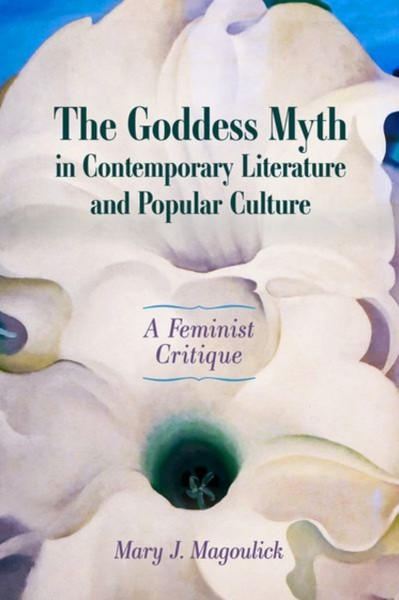 The Goddess Myth in Contemporary Literature and Popular Culture : A Feminist Critique