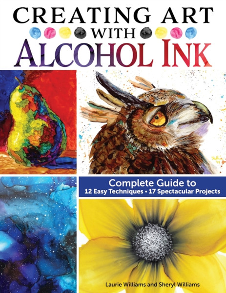 Creating Art with Alcohol Ink : Complete Guide to 12 Easy Techniques, 17 Spectacular Projects