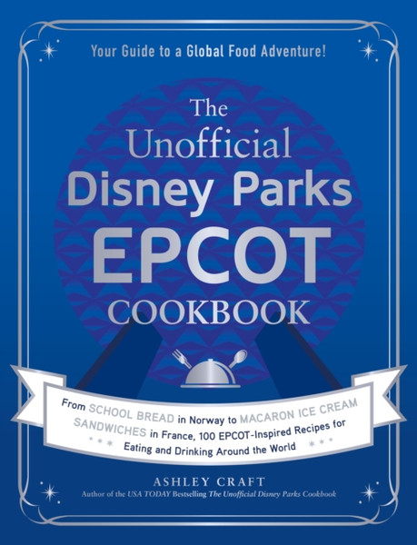 The Unofficial Disney Parks EPCOT Cookbook : From School Bread in Norway to Macaron Ice Cream Sandwiches in France, 100 EPCOT-Inspired Recipes for Eating and Drinking Around the World