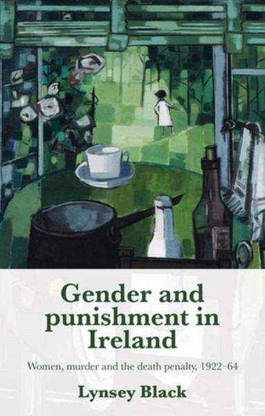 Gender and Punishment in Ireland : Women, Murder and the Death Penalty, 1922-64