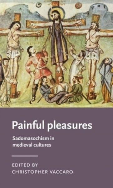 Painful Pleasures : Sadomasochism in Medieval Cultures