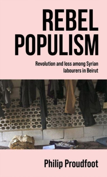 Rebel Populism : Revolution and Loss Among Syrian Labourers in Beirut