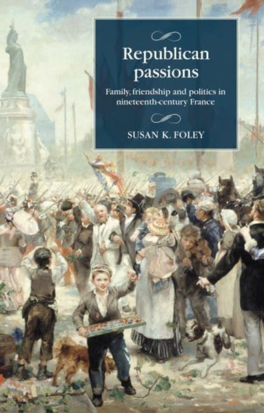 Republican Passions : Family, Friendship and Politics in Nineteenth-Century France